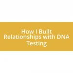 How I Built Relationships with DNA Testing